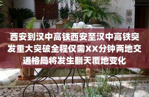 西安到汉中高铁西安至汉中高铁突发重大突破全程仅需XX分钟两地交通格局将发生翻天覆地变化