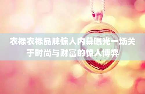 衣禄衣禄品牌惊人内幕曝光一场关于时尚与财富的惊人博弈