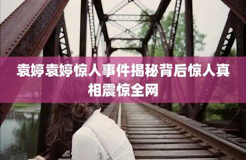 袁婷袁婷惊人事件揭秘背后惊人真相震惊全网
