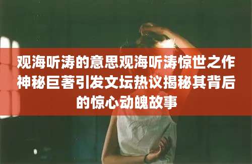 观海听涛的意思观海听涛惊世之作神秘巨著引发文坛热议揭秘其背后的惊心动魄故事