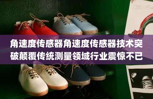 角速度传感器角速度传感器技术突破颠覆传统测量领域行业震惊不已