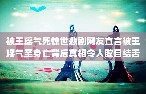 被王瑶气死惊世悲剧网友直言被王瑶气至身亡背后真相令人瞠目结舌