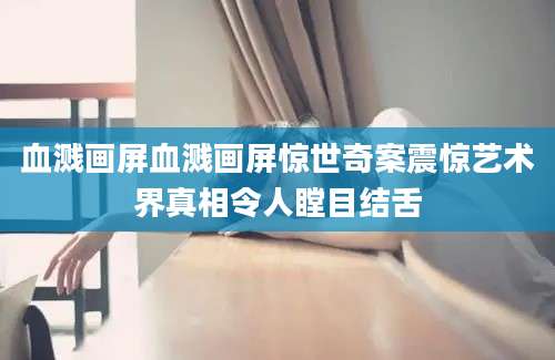 血溅画屏血溅画屏惊世奇案震惊艺术界真相令人瞠目结舌