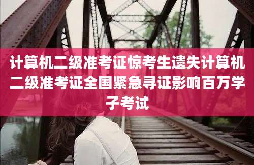 计算机二级准考证惊考生遗失计算机二级准考证全国紧急寻证影响百万学子考试