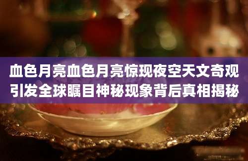 血色月亮血色月亮惊现夜空天文奇观引发全球瞩目神秘现象背后真相揭秘