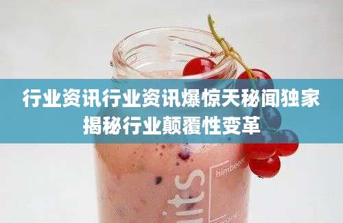 行业资讯行业资讯爆惊天秘闻独家揭秘行业颠覆性变革