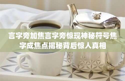 言字旁加焦言字旁惊现神秘符号焦字成焦点揭秘背后惊人真相
