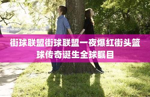 街球联盟街球联盟一夜爆红街头篮球传奇诞生全球瞩目