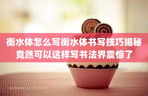 衡水体怎么写衡水体书写技巧揭秘竟然可以这样写书法界震惊了