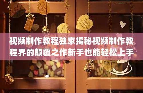 视频制作教程独家揭秘视频制作教程界的颠覆之作新手也能轻松上手