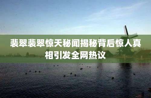 裴翠裴翠惊天秘闻揭秘背后惊人真相引发全网热议