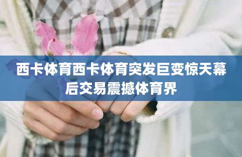 西卡体育西卡体育突发巨变惊天幕后交易震撼体育界