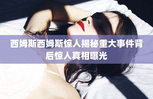 西姆斯西姆斯惊人揭秘重大事件背后惊人真相曝光