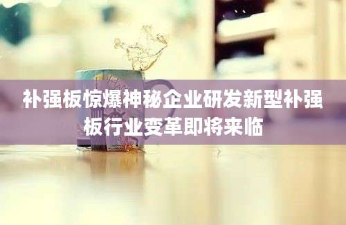 补强板惊爆神秘企业研发新型补强板行业变革即将来临
