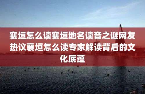 襄垣怎么读襄垣地名读音之谜网友热议襄垣怎么读专家解读背后的文化底蕴