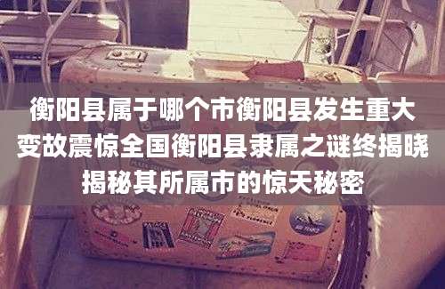 衡阳县属于哪个市衡阳县发生重大变故震惊全国衡阳县隶属之谜终揭晓揭秘其所属市的惊天秘密