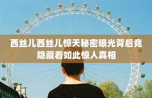 西丝儿西丝儿惊天秘密曝光背后竟隐藏着如此惊人真相