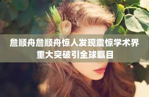 詹顺舟詹顺舟惊人发现震惊学术界重大突破引全球瞩目