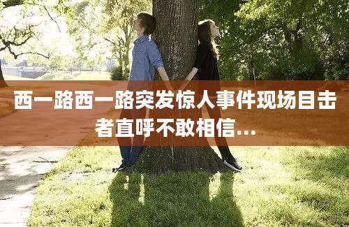 西一路西一路突发惊人事件现场目击者直呼不敢相信...