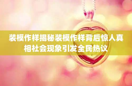 装模作样揭秘装模作样背后惊人真相社会现象引发全民热议