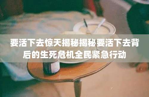 要活下去惊天揭秘揭秘要活下去背后的生死危机全民紧急行动
