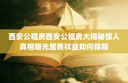 西安公租房西安公租房大揭秘惊人真相曝光居民权益如何保障