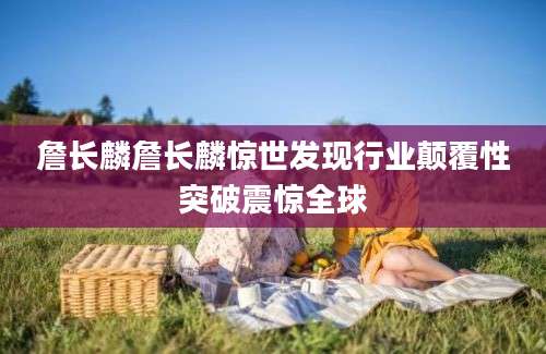 詹长麟詹长麟惊世发现行业颠覆性突破震惊全球