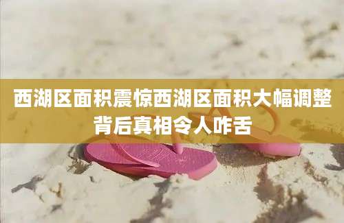 西湖区面积震惊西湖区面积大幅调整背后真相令人咋舌