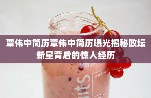 覃伟中简历覃伟中简历曝光揭秘政坛新星背后的惊人经历