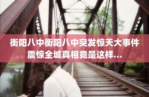 衡阳八中衡阳八中突发惊天大事件震惊全城真相竟是这样...
