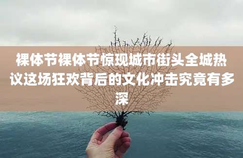 裸体节裸体节惊现城市街头全城热议这场狂欢背后的文化冲击究竟有多深