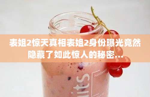 表姐2惊天真相表姐2身份曝光竟然隐藏了如此惊人的秘密...