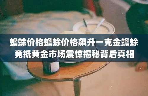 蟾蜍价格蟾蜍价格飙升一克金蟾蜍竟抵黄金市场震惊揭秘背后真相