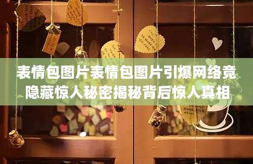 表情包图片表情包图片引爆网络竟隐藏惊人秘密揭秘背后惊人真相