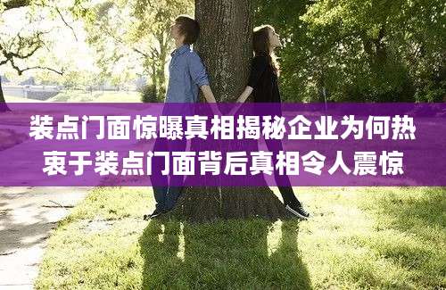 装点门面惊曝真相揭秘企业为何热衷于装点门面背后真相令人震惊