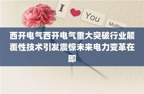 西开电气西开电气重大突破行业颠覆性技术引发震惊未来电力变革在即