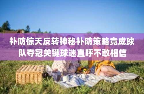 补防惊天反转神秘补防策略竟成球队夺冠关键球迷直呼不敢相信