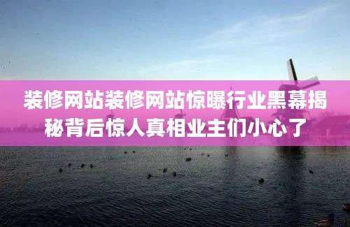 装修网站装修网站惊曝行业黑幕揭秘背后惊人真相业主们小心了