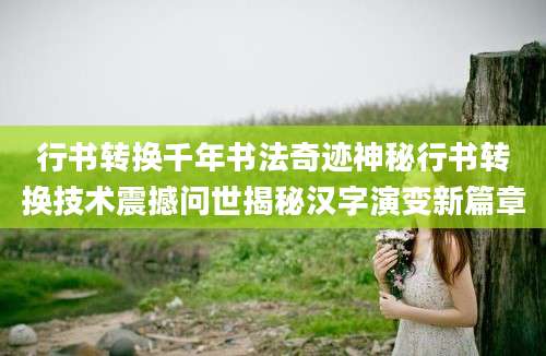 行书转换千年书法奇迹神秘行书转换技术震撼问世揭秘汉字演变新篇章