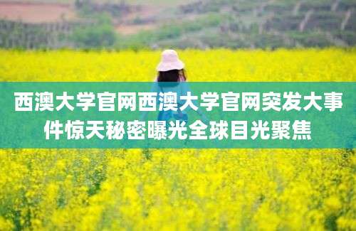 西澳大学官网西澳大学官网突发大事件惊天秘密曝光全球目光聚焦