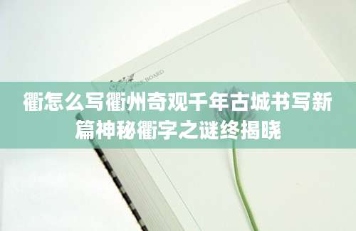 衢怎么写衢州奇观千年古城书写新篇神秘衢字之谜终揭晓