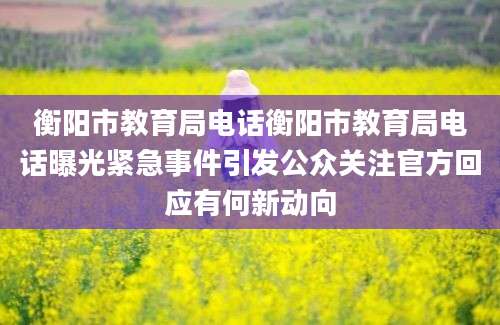 衡阳市教育局电话衡阳市教育局电话曝光紧急事件引发公众关注官方回应有何新动向
