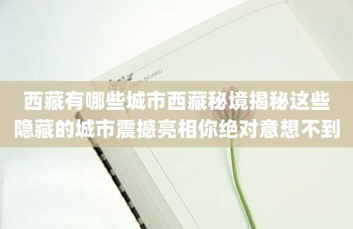 西藏有哪些城市西藏秘境揭秘这些隐藏的城市震撼亮相你绝对意想不到