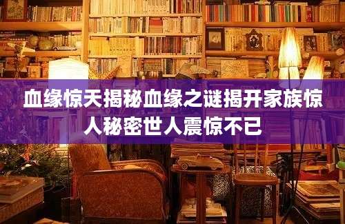血缘惊天揭秘血缘之谜揭开家族惊人秘密世人震惊不已