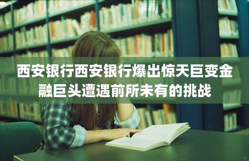 西安银行西安银行爆出惊天巨变金融巨头遭遇前所未有的挑战