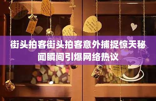街头拍客街头拍客意外捕捉惊天秘闻瞬间引爆网络热议