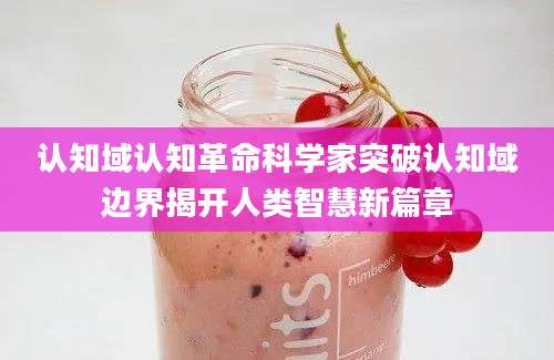 认知域认知革命科学家突破认知域边界揭开人类智慧新篇章