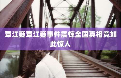 覃江巍覃江巍事件震惊全国真相竟如此惊人