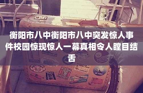 衡阳市八中衡阳市八中突发惊人事件校园惊现惊人一幕真相令人瞠目结舌