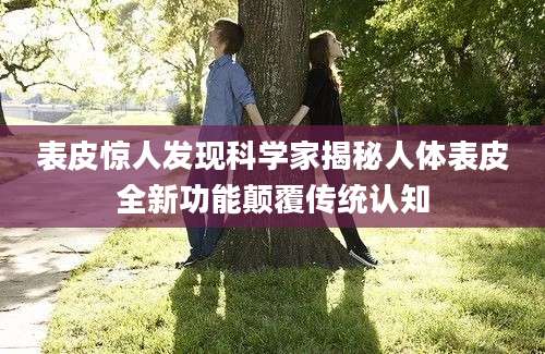 表皮惊人发现科学家揭秘人体表皮全新功能颠覆传统认知